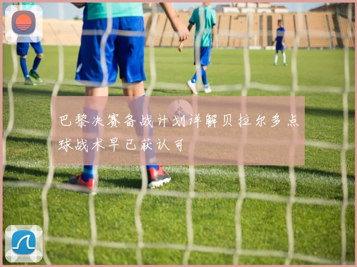 巴黎决赛备战计划详解贝拉尔多点球战术早已获认可